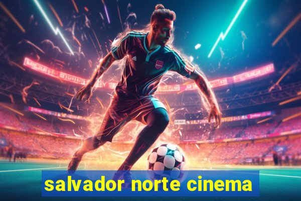 salvador norte cinema